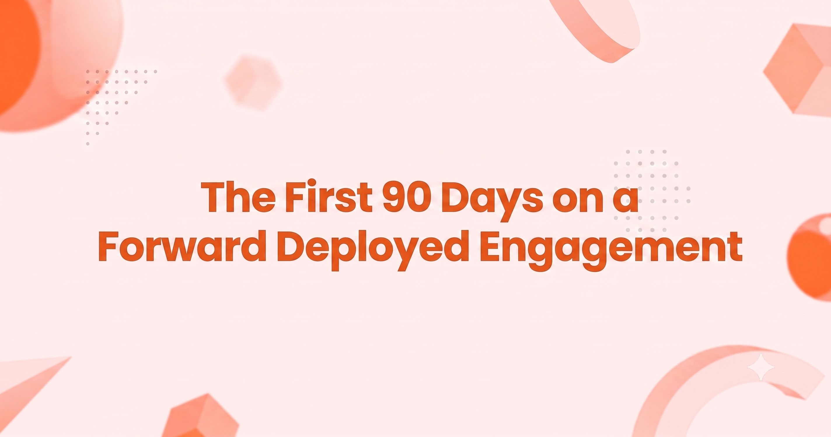 The First 90 Days on a Forward Deployed Engagement