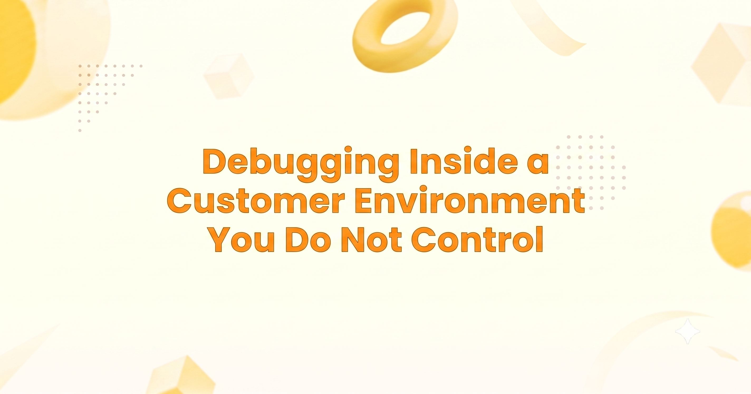 Debugging Inside a Customer Environment You Do Not Control