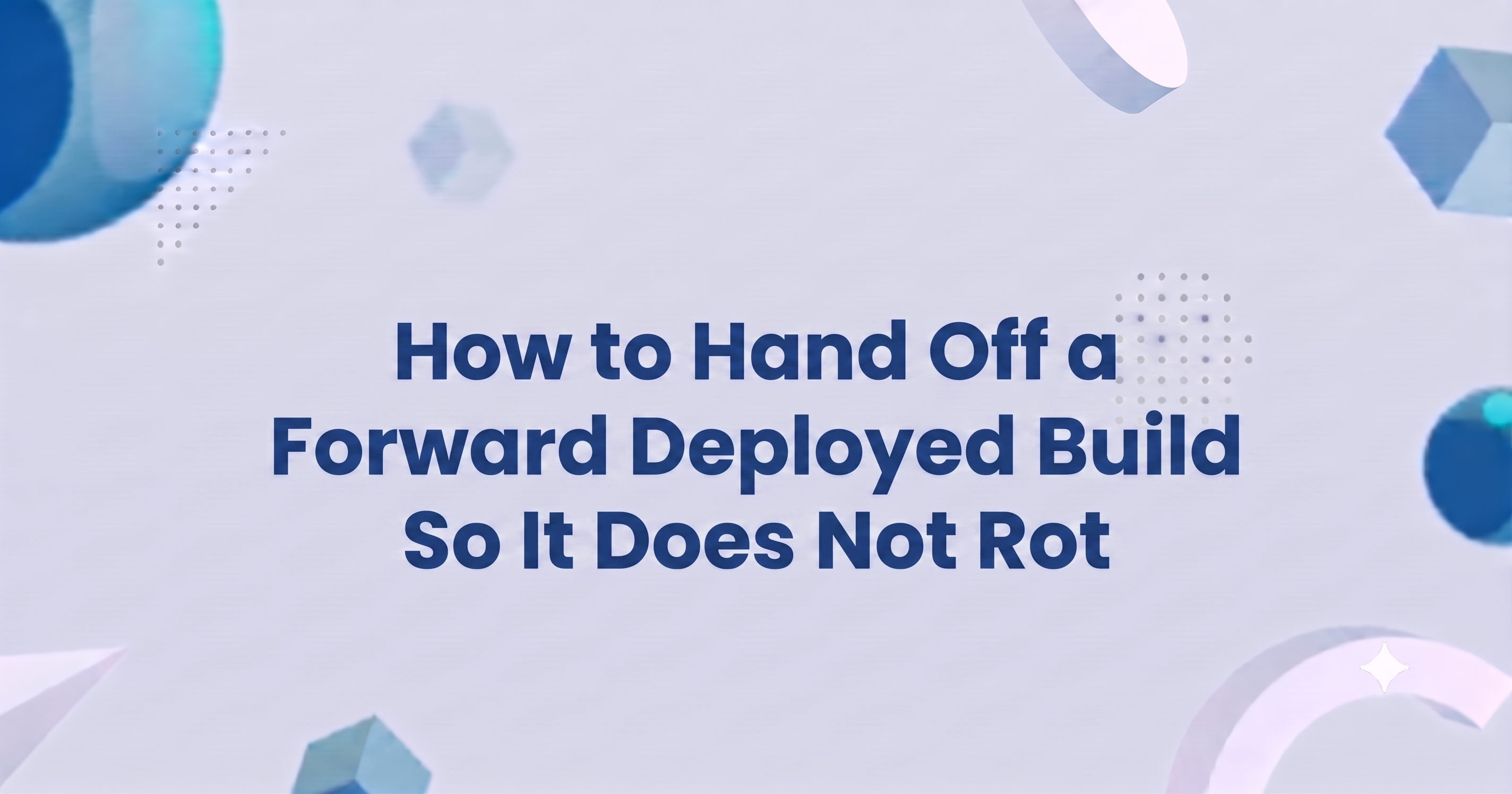 How to Hand Off a Forward Deployed Build So It Does Not Rot